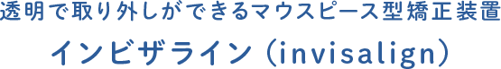 透明で取り外しができるマウスピース型矯正装置 インビザライン（invisalign）