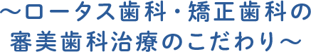 ～ロータス歯科・矯正歯科の審美歯科治療のこだわり～